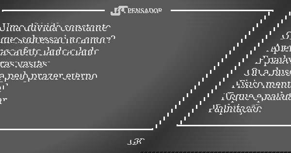 Uma dúvida constante O que sobressai no amor? Apenas afeto, lado a lado E palavras vastas Ou a busca pelo prazer eterno Fisico mental Toque e paladar Palpitação... Frase de GB.
