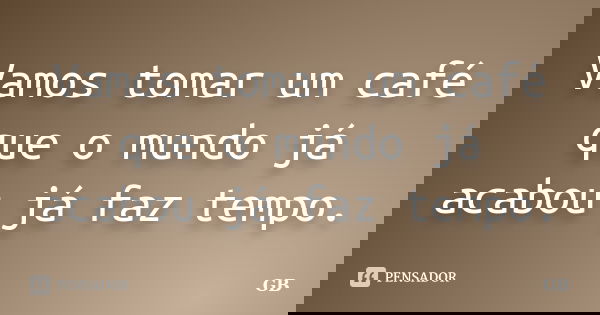 Vamos tomar um café que o mundo já acabou já faz tempo.... Frase de gb.