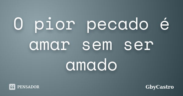 O pior pecado é amar sem ser amado... Frase de GbyCastro.