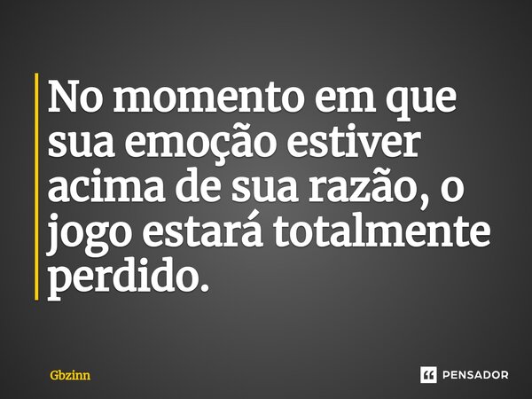No momento em que sua emoção estiver acima de sua razão, o jogo estará totalmente perdido.⁠... Frase de Gbzinn.
