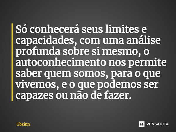 ⁠Só conhecerá seus limites e capacidades, com uma análise profunda sobre si mesmo, o autoconhecimento nos permite saber quem somos, para o que vivemos, e o que ... Frase de Gbzinn.