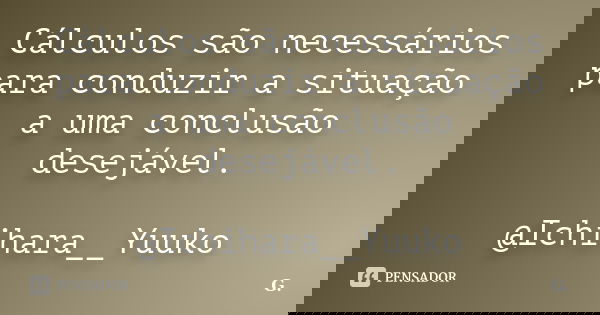 Cálculos são necessários para conduzir a situação a uma conclusão desejável. @Ichihara__Yuuko... Frase de G..