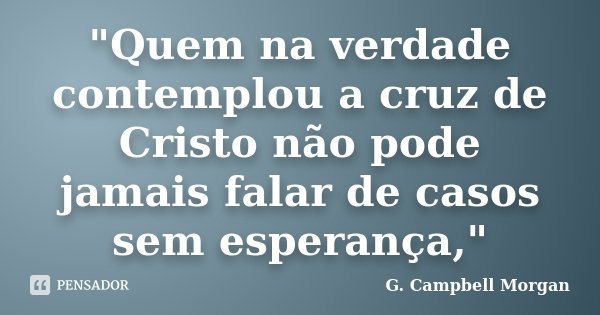"Quem na verdade contemplou a cruz de Cristo não pode jamais falar de casos sem esperança,"... Frase de G. Campbell Morgan.