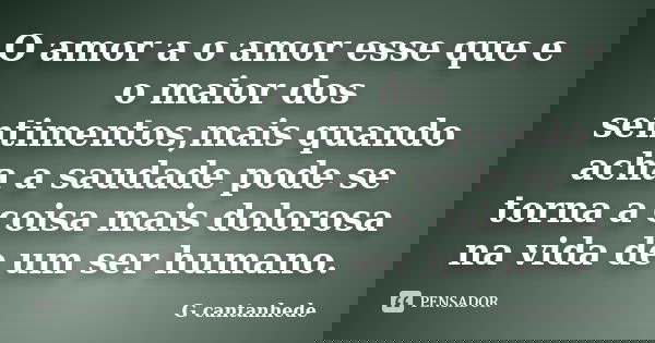 O amor a o amor esse que e o maior dos sentimentos,mais quando acha a saudade pode se torna a coisa mais dolorosa na vida de um ser humano.... Frase de G cantanhede.