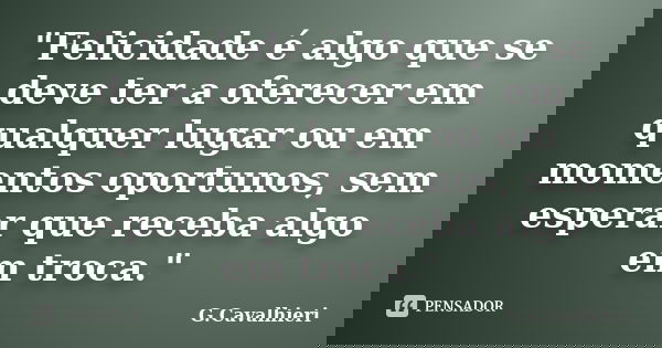 "Felicidade é algo que se deve ter a oferecer em qualquer lugar ou em momentos oportunos, sem esperar que receba algo em troca."... Frase de G.Cavalhieri.