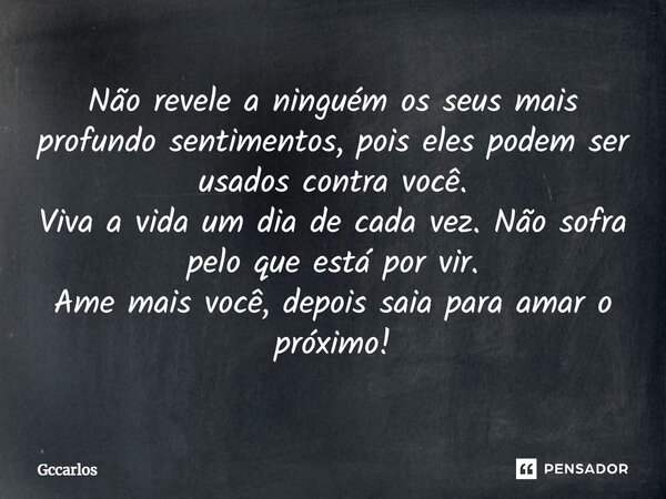 Não revele a ninguém os seus mais profundo sentimentos, pois eles podem ser usados contra você. Viva a vida um dia de cada vez. Não sofra pelo que está por vir.... Frase de Gccarlos.