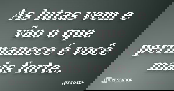 As lutas vem e vão o que permanece é você mais forte.... Frase de gccosta.