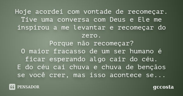 Hoje acordei com vontade de recomeçar. Tive uma conversa com Deus e Ele me inspirou a me levantar e recomeçar do zero. Porque não recomeçar? O maior fracasso de... Frase de gccosta.