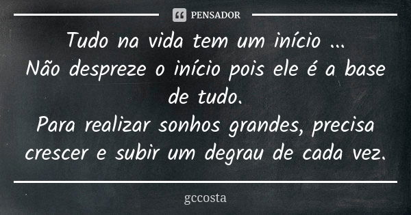 Tudo na vida tem um início ... Não despreze o início pois ele é a base de tudo. Para realizar sonhos grandes, precisa crescer e subir um degrau de cada vez.... Frase de gccosta.