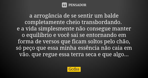 a arrogância de se sentir um balde completamente cheio transbordando. e a vida simplesmente não consegue manter o equilíbrio e você sai se entornando em forma d... Frase de Gcdss.