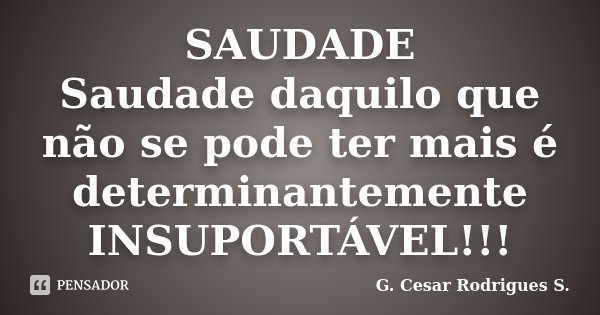 SAUDADE Saudade daquilo que não se pode ter mais é determinantemente INSUPORTÁVEL!!!... Frase de G. Cesar Rodrigues S..