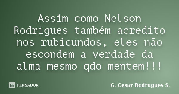 Assim como Nelson Rodrigues também acredito nos rubicundos, eles não escondem a verdade da alma mesmo qdo mentem!!!... Frase de G. Cesar Rodrugues S..