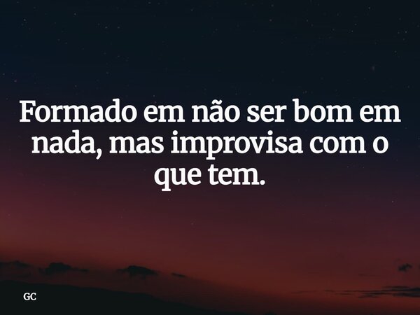 Formado em não ser bom em nada, mas improvisa com o que tem.... Frase de GC.