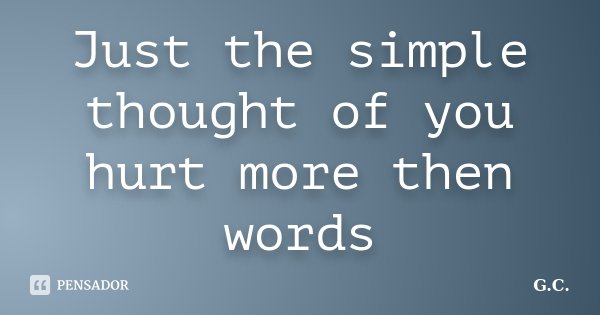 Just the simple thought of you hurt more then words... Frase de G.C.
