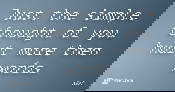 Just the simple thought of you hurt more then words... Frase de G.C.