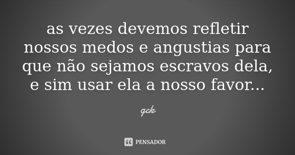 as vezes devemos refletir nossos medos e angustias para que não sejamos escravos dela, e sim usar ela a nosso favor...... Frase de gck.