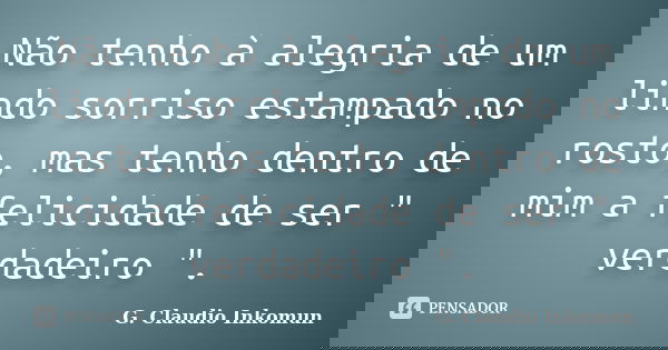 Não tenho à alegria de um lindo sorriso estampado no rosto, mas tenho dentro de mim a felicidade de ser " verdadeiro ".... Frase de G.Cláudio inkomun.