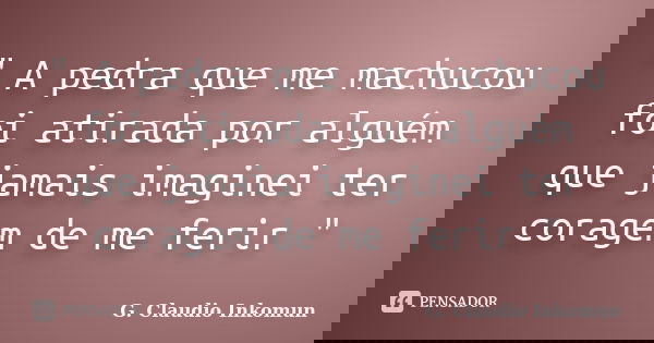 " A pedra que me machucou foi atirada por alguém que jamais imaginei ter coragem de me ferir "... Frase de G.Cláudio inkomun.