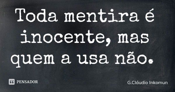 Toda mentira é inocente, mas quem a usa não.... Frase de G.Cláudio Inkomun.
