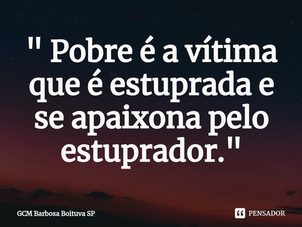 ⁠" Pobre é a vítima que é estuprada e se apaixona pelo estuprador."... Frase de GCM Barbosa Boituva SP.