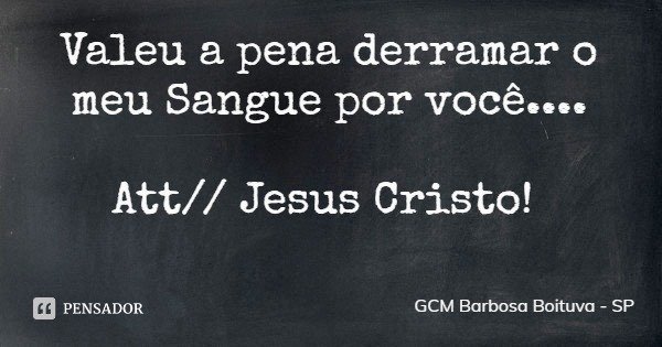 Valeu a pena derramar o meu Sangue por você.... Att// Jesus Cristo!... Frase de GCM Barbosa Boituva - SP.