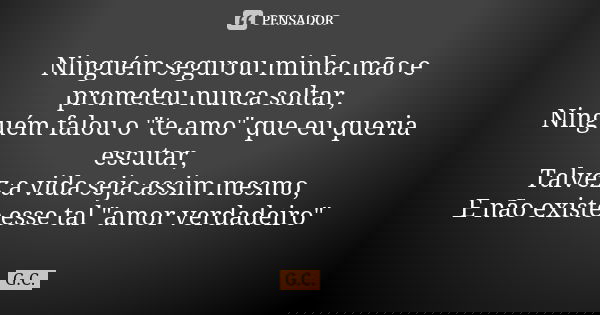 Ninguém segurou minha mão e prometeu nunca soltar, Ninguém falou o "te amo" que eu queria escutar, Talvez a vida seja assim mesmo, E não existe esse t... Frase de G_C.