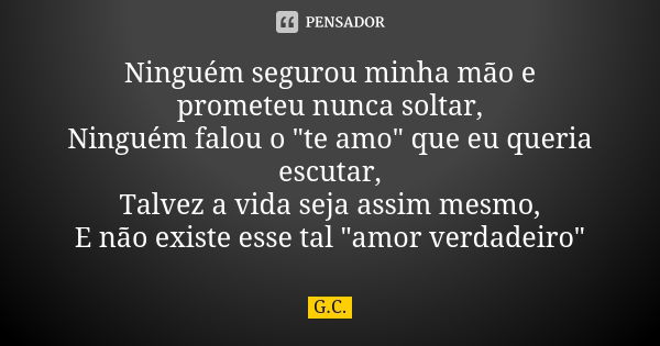 Ninguém segurou minha mão e prometeu nunca soltar, Ninguém falou o "te amo" que eu queria escutar, Talvez a vida seja assim mesmo, E não existe esse t... Frase de G_C.