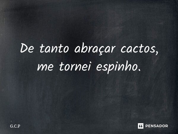 ⁠De tanto abraçar cactos, me tornei espinho.... Frase de G.C.P.