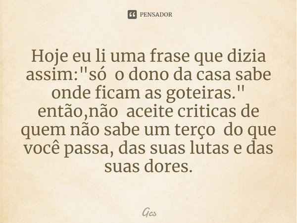 ⁠Hoje eu li uma frase que dizia assim: "só o dono da casa sabe onde ficam as goteiras." então,não aceite criticas de quem não sabe um terço do que voc... Frase de Gcs.