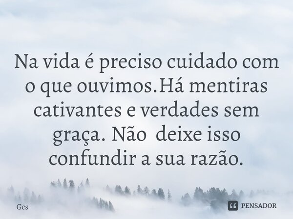 ⁠Na vida é preciso cuidado com o que ouvimos.Há mentiras cativantes e verdades sem graça. Não deixe isso confundir a sua razão.... Frase de Gcs.