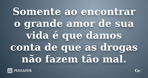 Somente ao encontrar o grande amor de sua vida é que damos conta de que as drogas não fazem tão mal.... Frase de Gc.