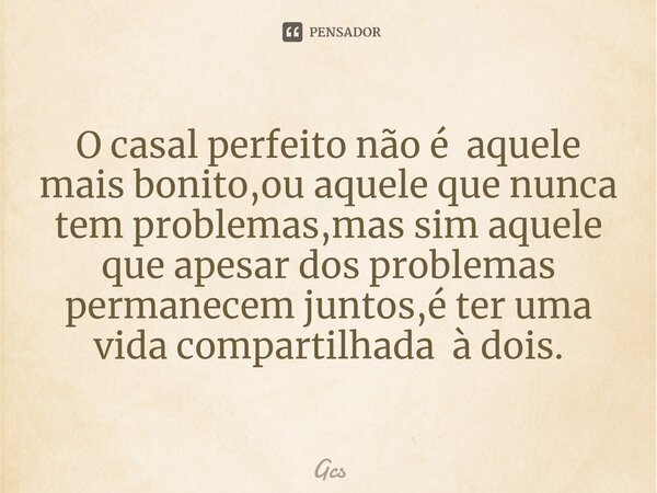 O casal perfeito não é aquele mais bonito,ou aquele que nunca tem problemas,mas sim aquele que apesar dos problemas permanecem juntos,é ter uma vida compartilha... Frase de Gcs.