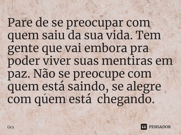 ⁠Pare de se preocupar com quem saiu da sua vida. Tem gente que vai embora pra poder viver suas mentiras em paz. Não se preocupe com quem está saindo, se alegre ... Frase de Gcs.