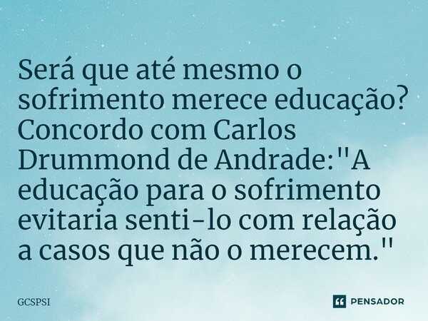 ⁠Será que até mesmo o sofrimento merece educação? Concordo com Carlos Drummond de Andrade: "A educação para o sofrimento evitaria senti-lo com relação a ca... Frase de GCSPSI.