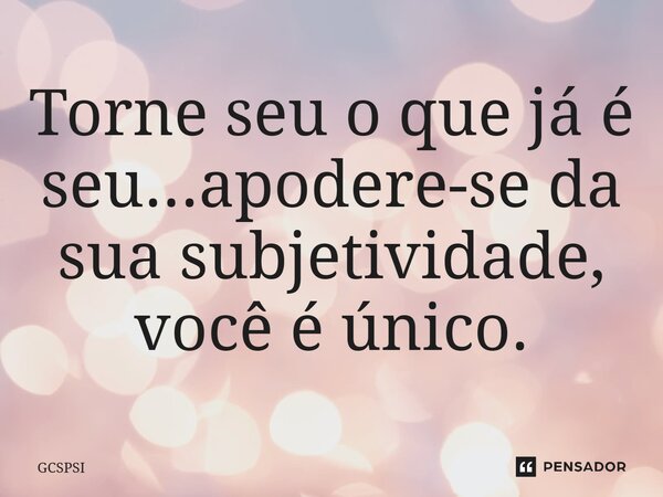 ⁠Torne seu o que já é seu...apodere-se da sua subjetividade, você é único.... Frase de GCSPSI.
