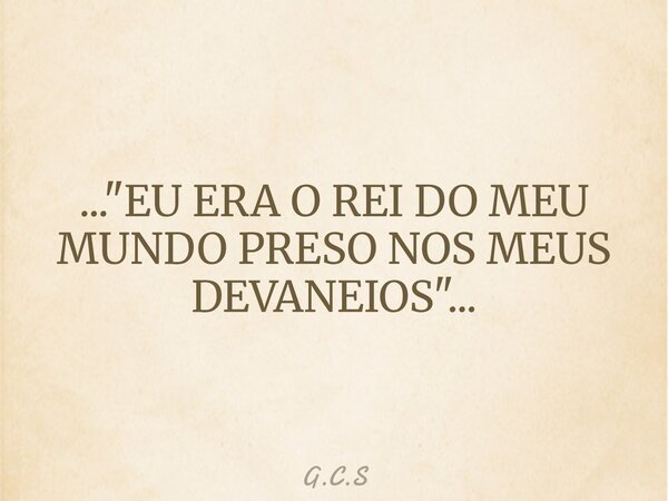 ..."EU ERA O REI DO MEU MUNDO PRESO NOS MEUS DEVANEIOS"...... Frase de G.C.S.