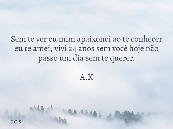 Sem te ver eu mim apaixonei ao te conhecer eu te amei, vivi 24 anos sem você hoje não passo um dia sem te querer. A.K... Frase de G.C.S.