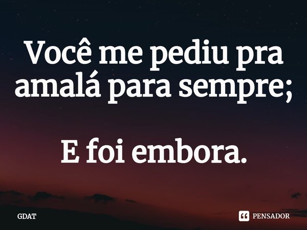 Você me pediu pra amalá para sempre; E foi embora.... Frase de GDAT.