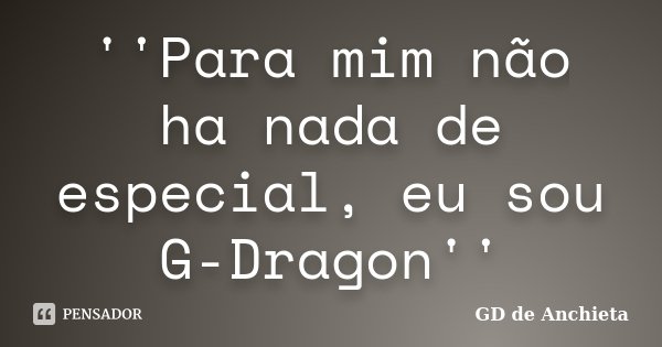 ''Para mim não ha nada de especial, eu sou G-Dragon''... Frase de GD de Anchieta.
