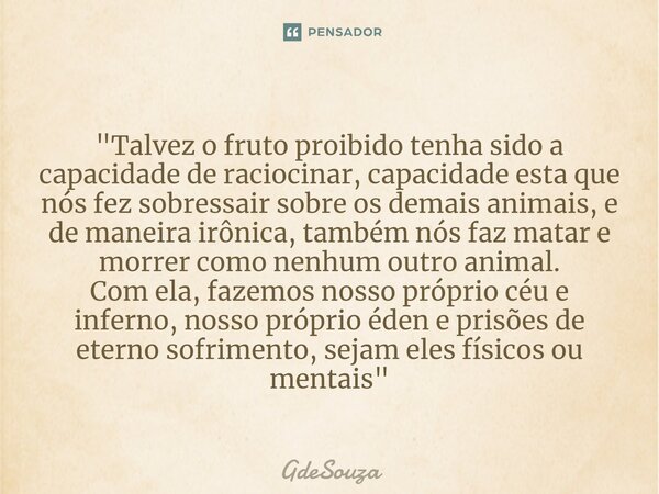 "Talvez o fruto proibido tenha sido a capacidade de raciocinar, capacidade esta que nós fez sobressair sobre os demais animais, e de maneira irônica, també... Frase de GdeSouza.