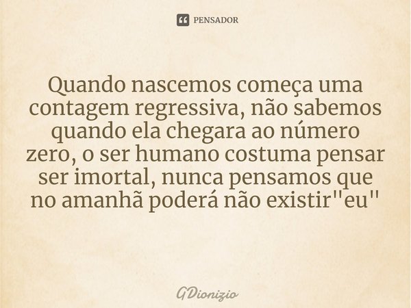 Quando nascemos começa uma contagem regressiva, não sabemos quando ela chegara ao número zero, o ser humano costuma pensar ser imortal, nunca pensamos que no am... Frase de GDionizio.