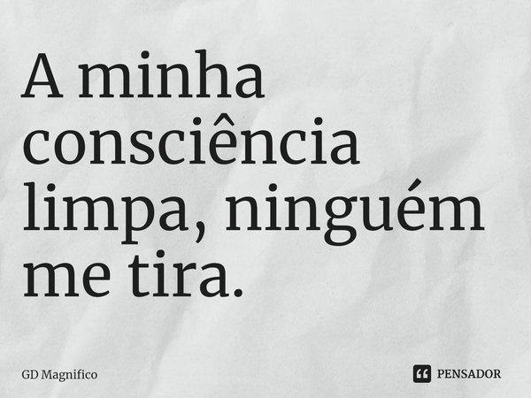 A Minha Consciencia Limpa Ninguem Gd Magnifico