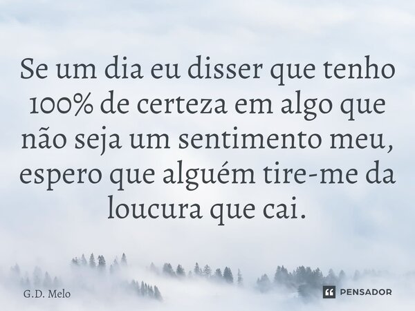 ⁠Se um dia eu disser que tenho 100% de certeza em algo que não seja um sentimento meu, espero que alguém tire-me da loucura que cai.... Frase de G.D. Melo.