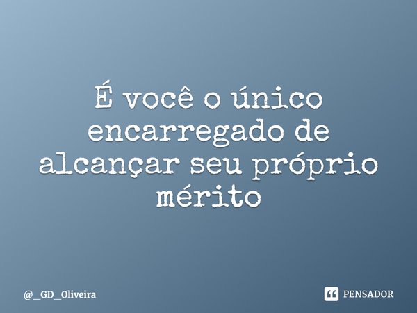 ⁠É você o único encarregado de alcançar seu próprio mérito... Frase de _GD_Oliveira.