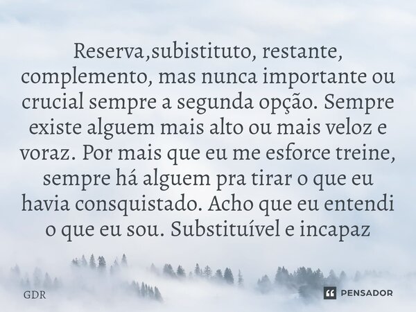 ⁠Reserva,subistituto, restante, complemento, mas nunca importante ou crucial sempre a segunda opção. Sempre existe alguem mais alto ou mais veloz e voraz. Por m... Frase de GDR.