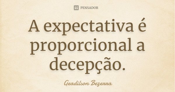 A expectativa é proporcional a decepção.... Frase de Geadilson Bezerra.