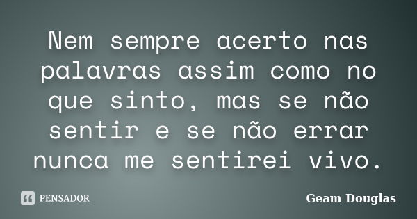 Nem sempre acerto nas palavras assim como no que sinto, mas se não sentir e se não errar nunca me sentirei vivo.... Frase de Geam Douglas.