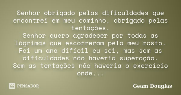 Senhor obrigado pelas dificuldades que encontrei em meu caminho, obrigado pelas tentações. Senhor quero agradecer por todas as lágrimas que escorreram pelo meu ... Frase de Geam Douglas.