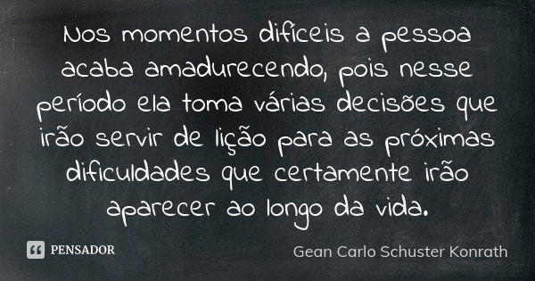 Nos momentos difíceis a pessoa acaba amadurecendo, pois nesse período ela toma várias decisões que irão servir de lição para as próximas dificuldades que certam... Frase de Gean Carlo Schuster Konrath.