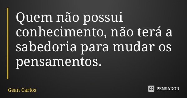 Quem não possui conhecimento, não terá a sabedoria para mudar os pensamentos.... Frase de Gean Carlos.